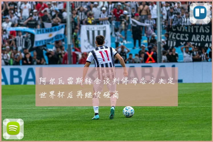 阿尔瓦雷斯转会谈判停滞各方决定世界杯后再继续磋商