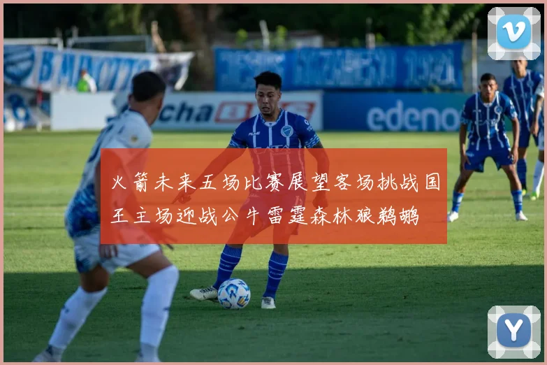火箭未来五场比赛展望客场挑战国王主场迎战公牛雷霆森林狼鹈鹕