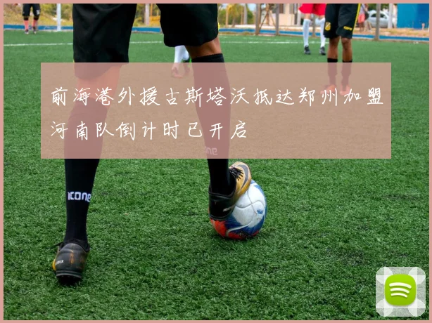 前海港外援古斯塔沃抵达郑州加盟河南队倒计时已开启