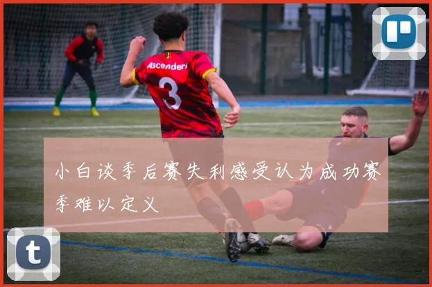 小白谈季后赛失利感受认为成功赛季难以定义