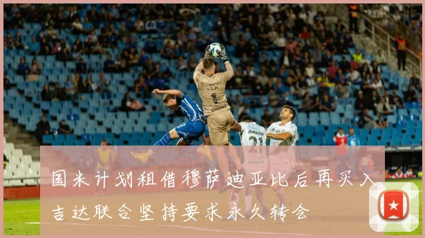 国米计划租借穆萨迪亚比后再买入吉达联合坚持要求永久转会
