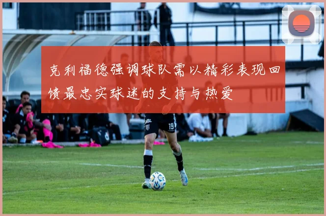 克利福德强调球队需以精彩表现回馈最忠实球迷的支持与热爱