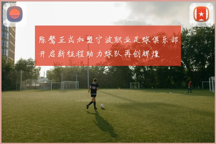 陈骜正式加盟宁波职业足球俱乐部开启新征程助力球队再创辉煌