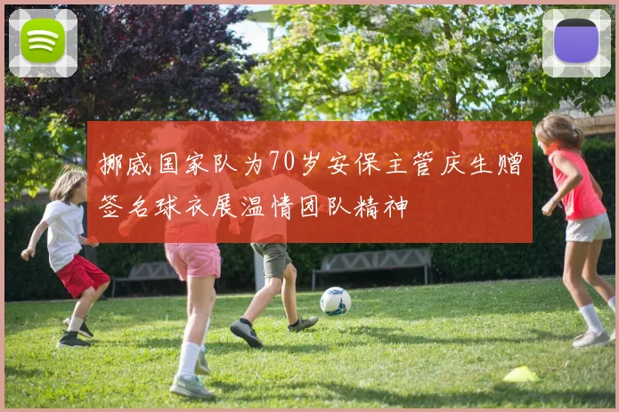 挪威国家队为70岁安保主管庆生赠签名球衣展温情团队精神