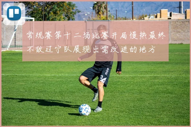 常规赛第十二场比赛开局慢热最终不敌辽宁队展现出需改进的地方