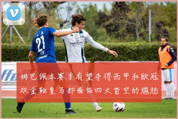 姆巴佩本赛季有望夺得西甲和欧冠双金靴皇马却面临四大皆空的尴尬局面
