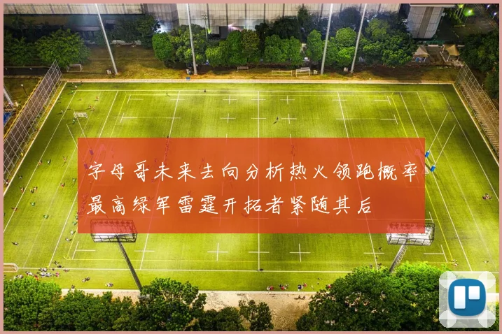 字母哥未来去向分析热火领跑概率最高绿军雷霆开拓者紧随其后