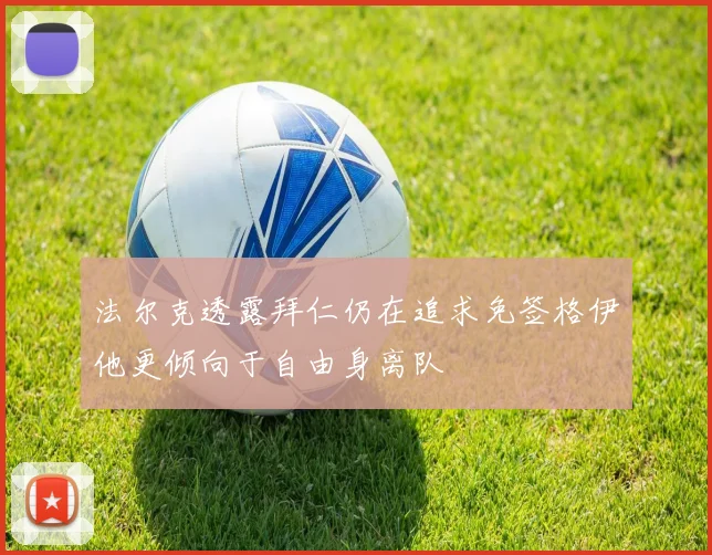 法尔克透露拜仁仍在追求免签格伊他更倾向于自由身离队