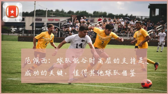 范佩西：球队低谷时高层的支持是成功的关键，值得其他球队借鉴