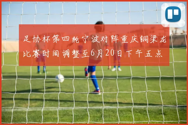 足协杯第四轮宁波对阵重庆铜梁龙比赛时间调整至6月20日下午五点
