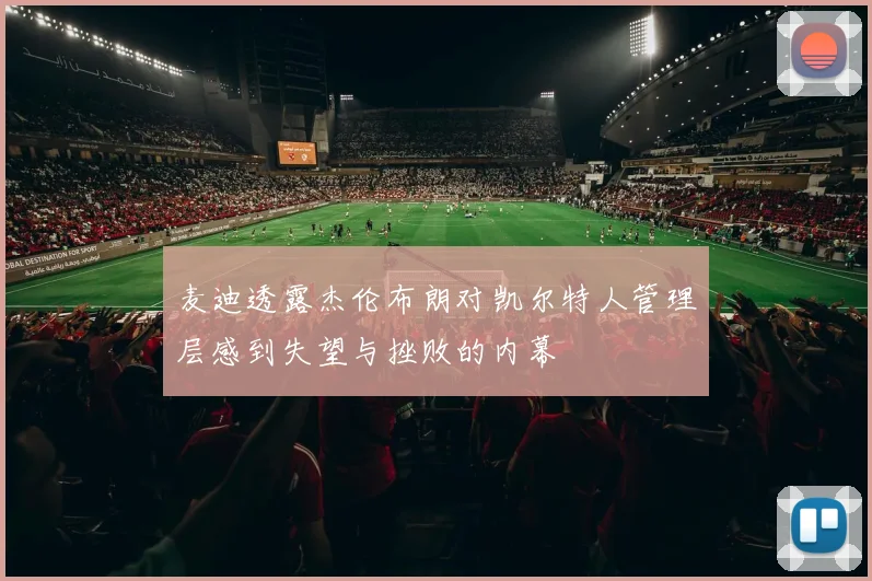 麦迪透露杰伦布朗对凯尔特人管理层感到失望与挫败的内幕