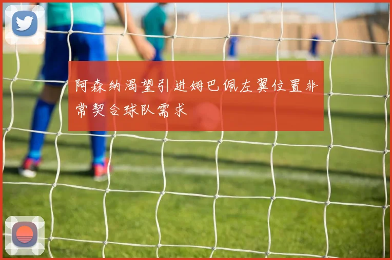 阿森纳渴望引进姆巴佩左翼位置非常契合球队需求