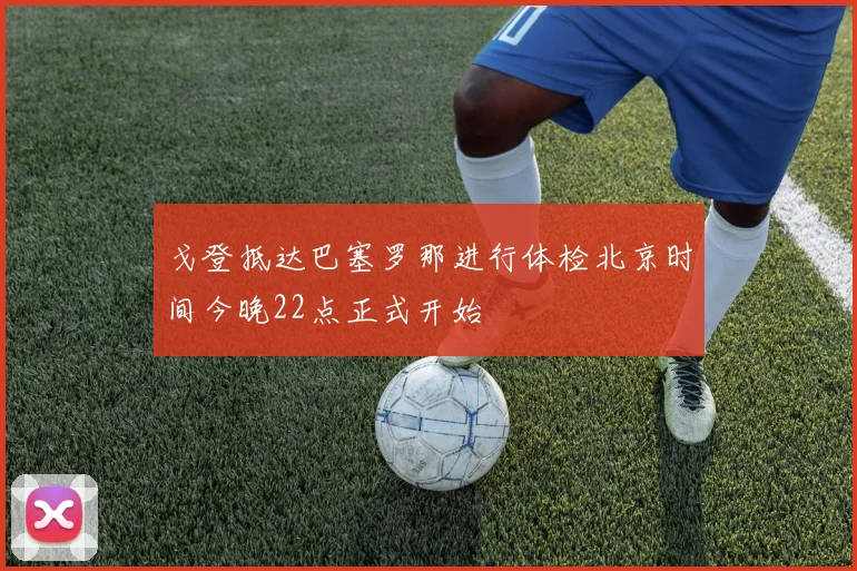 戈登抵达巴塞罗那进行体检北京时间今晚22点正式开始
