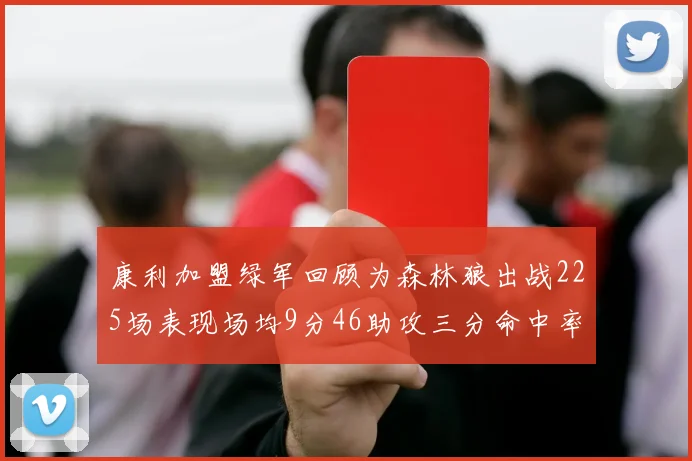 康利加盟绿军回顾为森林狼出战225场表现场均9分46助攻三分命中率412
