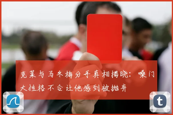克莱与马冬梅分手真相揭晓：嗓门大性格不合让他感到被抛弃