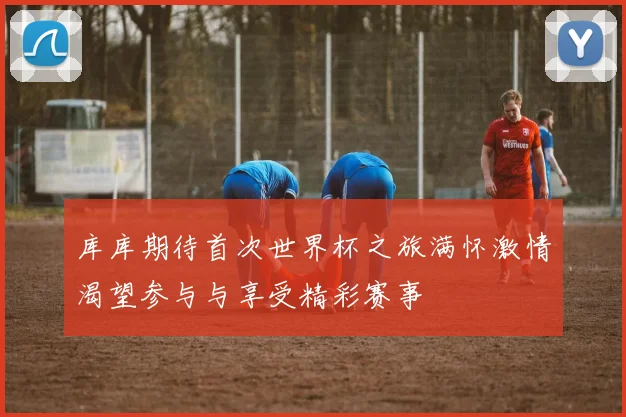 库库期待首次世界杯之旅满怀激情渴望参与与享受精彩赛事