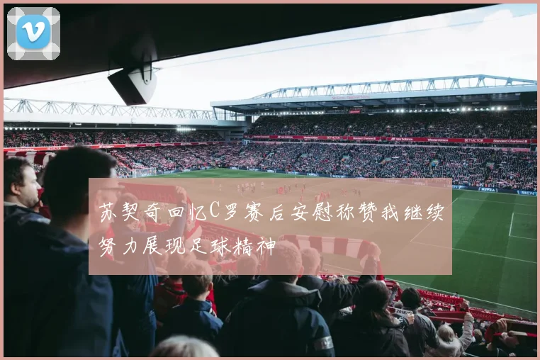 苏契奇回忆C罗赛后安慰称赞我继续努力展现足球精神