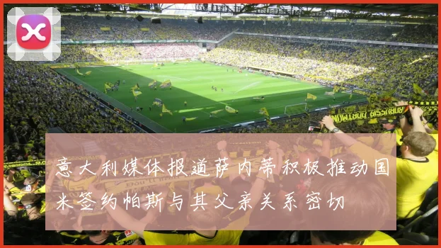 意大利媒体报道萨内蒂积极推动国米签约帕斯与其父亲关系密切