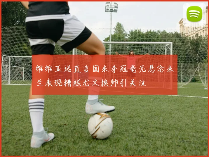 维维亚诺直言国米夺冠毫无悬念米兰表现糟糕尤文换帅引关注