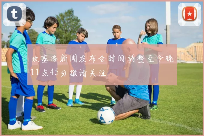 坎塞洛新闻发布会时间调整至今晚11点45分敬请关注